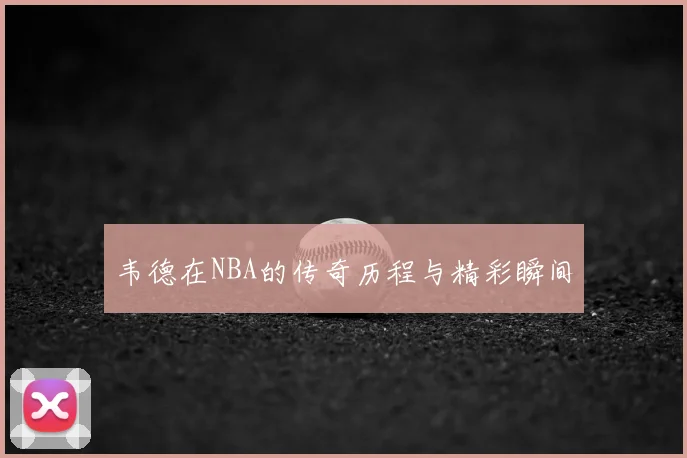 韦德在NBA的传奇历程与精彩瞬间