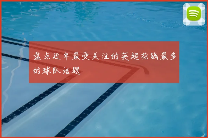 盘点近年最受关注的英超花钱最多的球队话题