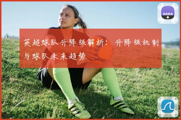 英超球队升降级解析：升降级机制与球队未来趋势