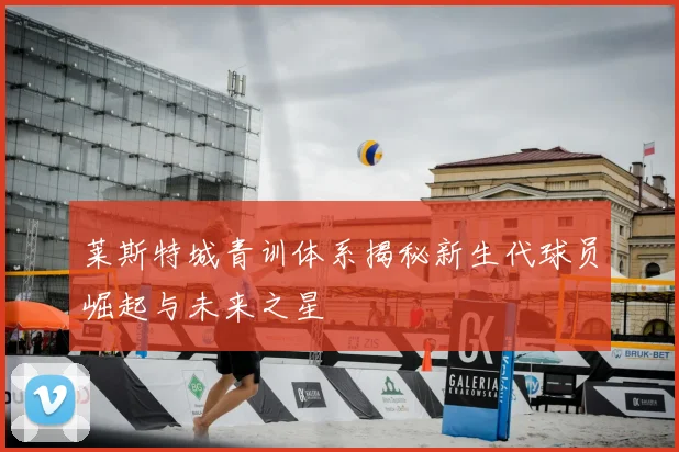 莱斯特城青训体系揭秘新生代球员崛起与未来之星