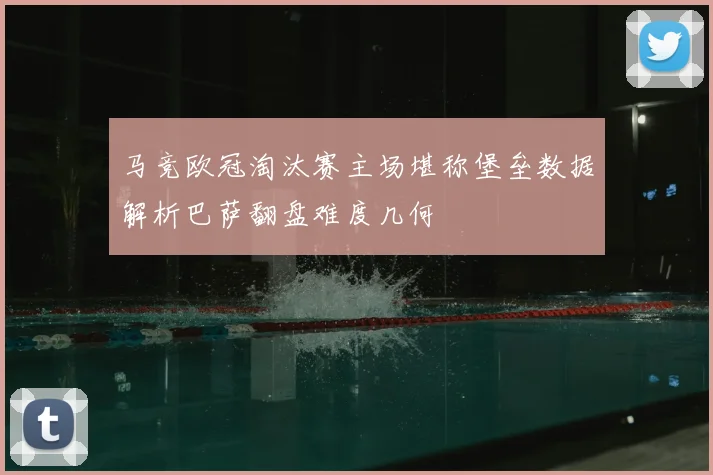 马竞欧冠淘汰赛主场堪称堡垒数据解析巴萨翻盘难度几何